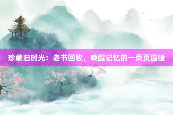 珍藏旧时光：老书回收，唤醒记忆的一页页温暖