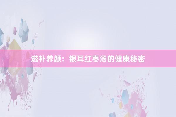 滋补养颜：银耳红枣汤的健康秘密