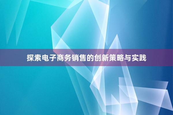 探索电子商务销售的创新策略与实践