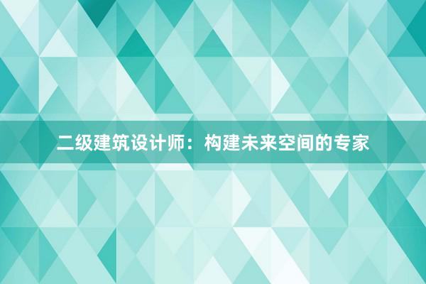 二级建筑设计师：构建未来空间的专家