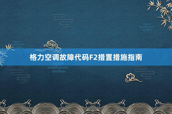 格力空调故障代码F2措置措施指南